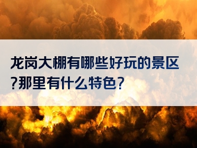 龙岗大棚有哪些好玩的景区？那里有什么特色？