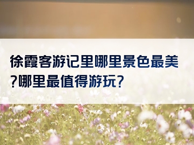 徐霞客游记里哪里景色最美？哪里最值得游玩？