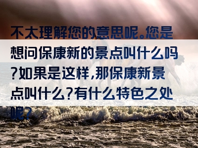 不太理解您的意思呢。您是想问保康新的景点叫什么吗？如果是这样，那保康新景点叫什么？有什么特色之处呢？