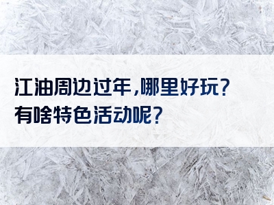 江油周边过年，哪里好玩？有啥特色活动呢？