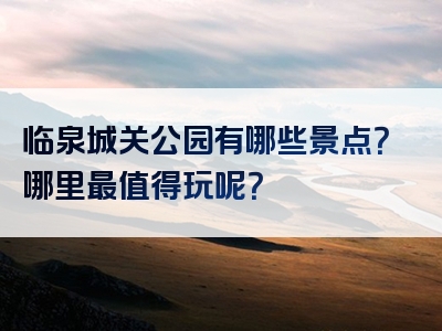 临泉城关公园有哪些景点？哪里最值得玩呢？