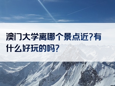澳门大学离哪个景点近？有什么好玩的吗？
