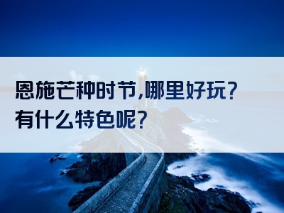恩施芒种时节，哪里好玩？有什么特色呢？
