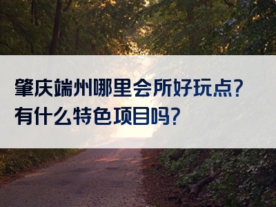 肇庆端州哪里会所好玩点？有什么特色项目吗？