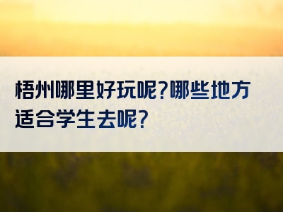梧州哪里好玩呢？哪些地方适合学生去呢？