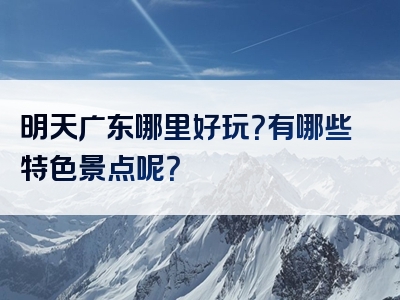 明天广东哪里好玩？有哪些特色景点呢？