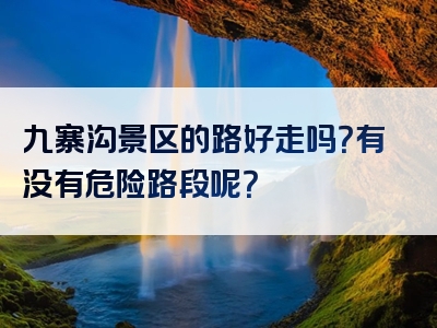 九寨沟景区的路好走吗？有没有危险路段呢？