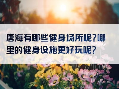 唐海有哪些健身场所呢？哪里的健身设施更好玩呢？