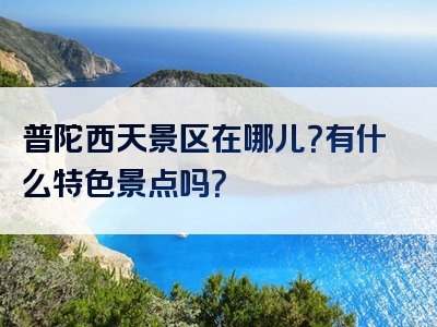 普陀西天景区在哪儿？有什么特色景点吗？