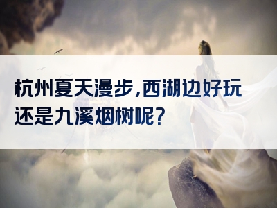 杭州夏天漫步，西湖边好玩还是九溪烟树呢？