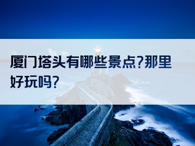 厦门塔头有哪些景点？那里好玩吗？