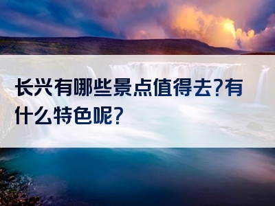 长兴有哪些景点值得去？有什么特色呢？