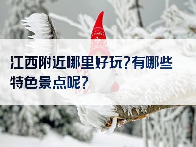 江西附近哪里好玩？有哪些特色景点呢？