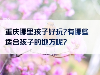 重庆哪里孩子好玩？有哪些适合孩子的地方呢？