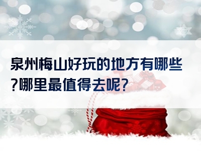 泉州梅山好玩的地方有哪些？哪里最值得去呢？