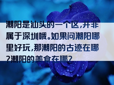 潮阳是汕头的一个区，并非属于深圳哦。如果问潮阳哪里好玩，那潮阳的古迹在哪？潮阳的美食在哪？
