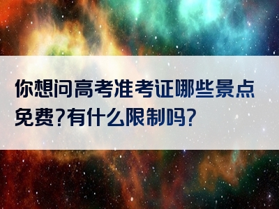 你想问高考准考证哪些景点免费？有什么限制吗？