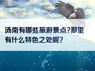 汤南有哪些旅游景点？那里有什么特色之处呢？