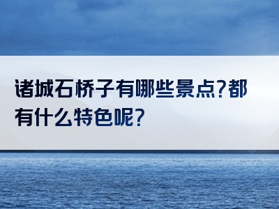 诸城石桥子有哪些景点？都有什么特色呢？