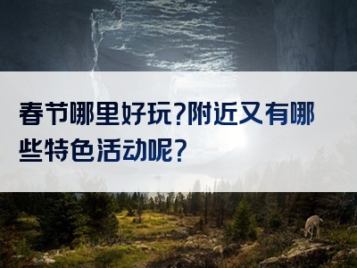春节哪里好玩？附近又有哪些特色活动呢？