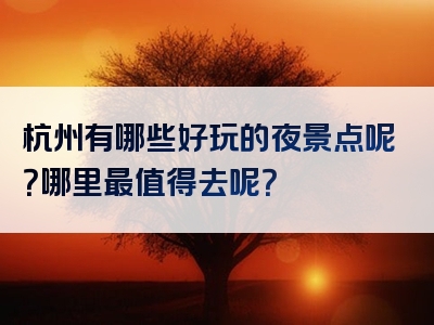 杭州有哪些好玩的夜景点呢？哪里最值得去呢？