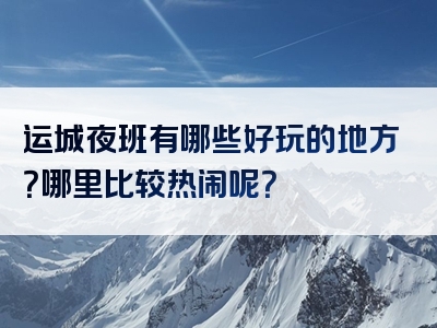 运城夜班有哪些好玩的地方？哪里比较热闹呢？
