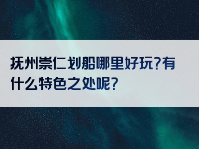 抚州崇仁划船哪里好玩？有什么特色之处呢？