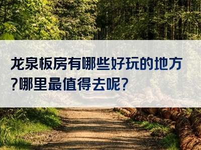 龙泉板房有哪些好玩的地方？哪里最值得去呢？