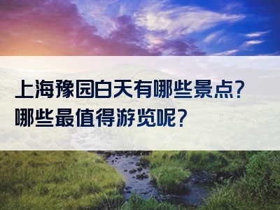 上海豫园白天有哪些景点？哪些最值得游览呢？