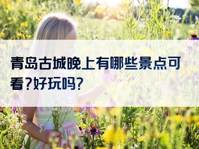 青岛古城晚上有哪些景点可看？好玩吗？