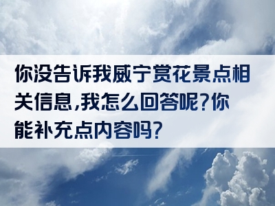 你没告诉我威宁赏花景点相关信息，我怎么回答呢？你能补充点内容吗？