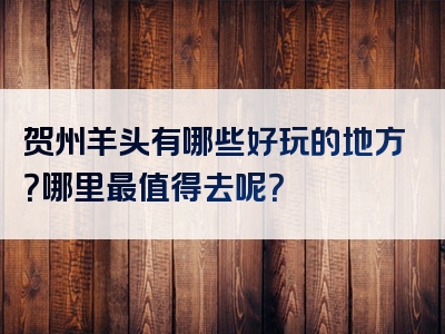 贺州羊头有哪些好玩的地方？哪里最值得去呢？