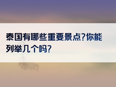 泰国有哪些重要景点？你能列举几个吗？