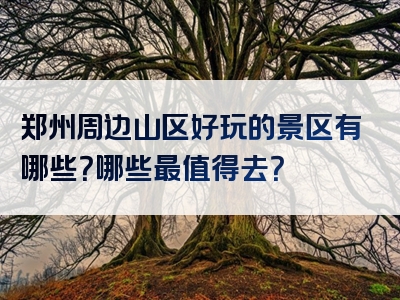 郑州周边山区好玩的景区有哪些？哪些最值得去？