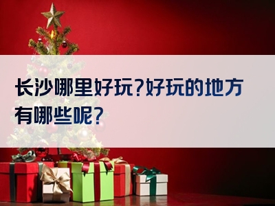 长沙哪里好玩？好玩的地方有哪些呢？