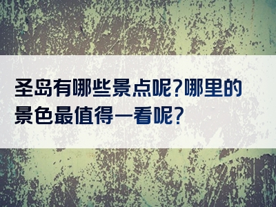 圣岛有哪些景点呢？哪里的景色最值得一看呢？