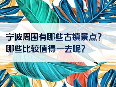 宁波周围有哪些古镇景点？哪些比较值得一去呢？