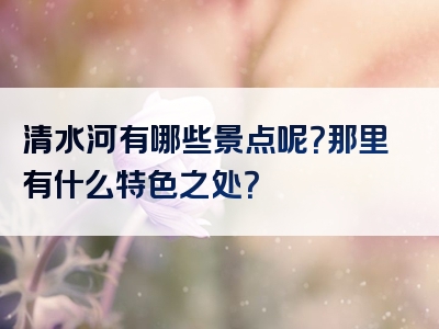 清水河有哪些景点呢？那里有什么特色之处？