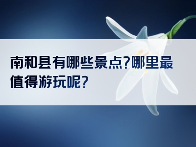 南和县有哪些景点？哪里最值得游玩呢？