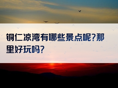 铜仁凉湾有哪些景点呢？那里好玩吗？