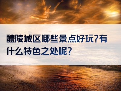 醴陵城区哪些景点好玩？有什么特色之处呢？