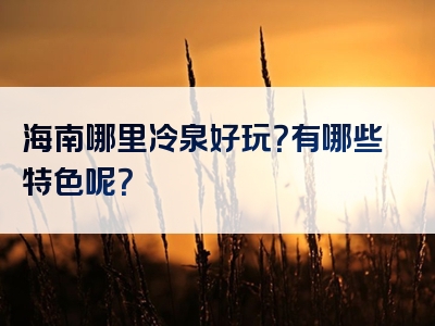 海南哪里冷泉好玩？有哪些特色呢？