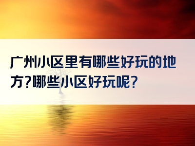 广州小区里有哪些好玩的地方？哪些小区好玩呢？
