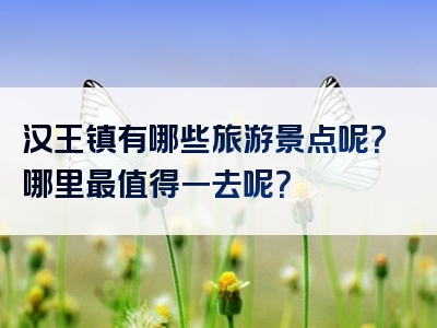 汉王镇有哪些旅游景点呢？哪里最值得一去呢？