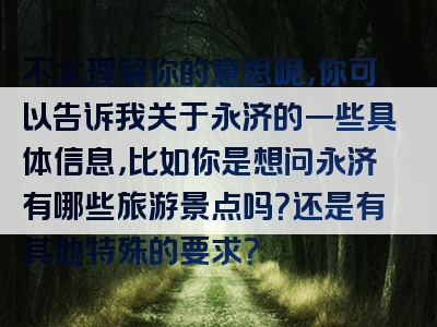 不太理解你的意思呢，你可以告诉我关于永济的一些具体信息，比如你是想问永济有哪些旅游景点吗？还是有其他特殊的要求？