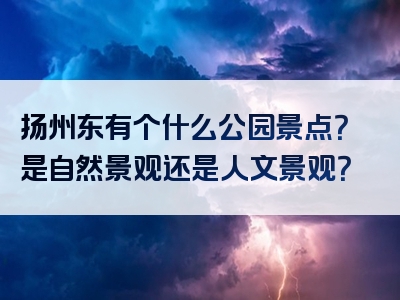 扬州东有个什么公园景点？是自然景观还是人文景观？