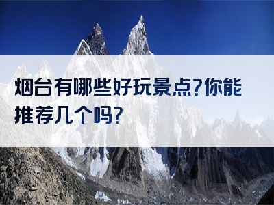 烟台有哪些好玩景点？你能推荐几个吗？