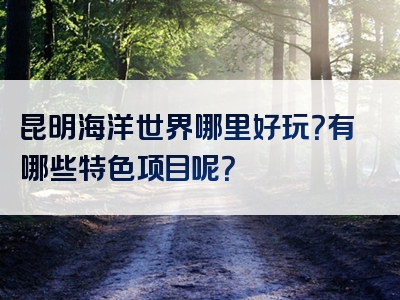 昆明海洋世界哪里好玩？有哪些特色项目呢？