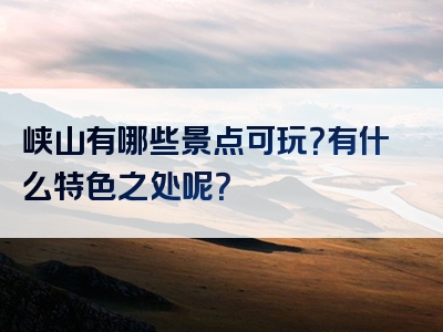 峡山有哪些景点可玩？有什么特色之处呢？