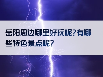 岳阳周边哪里好玩呢？有哪些特色景点呢？